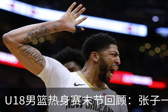 U18男篮热身赛末节回顾：张子一19分，中国U18逆转未果